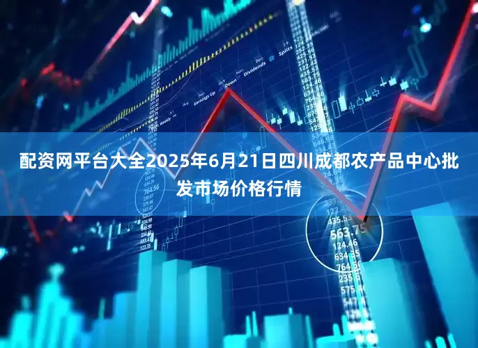配资网平台大全2025年6月21日四川成都农产品中心批发市场价格行情