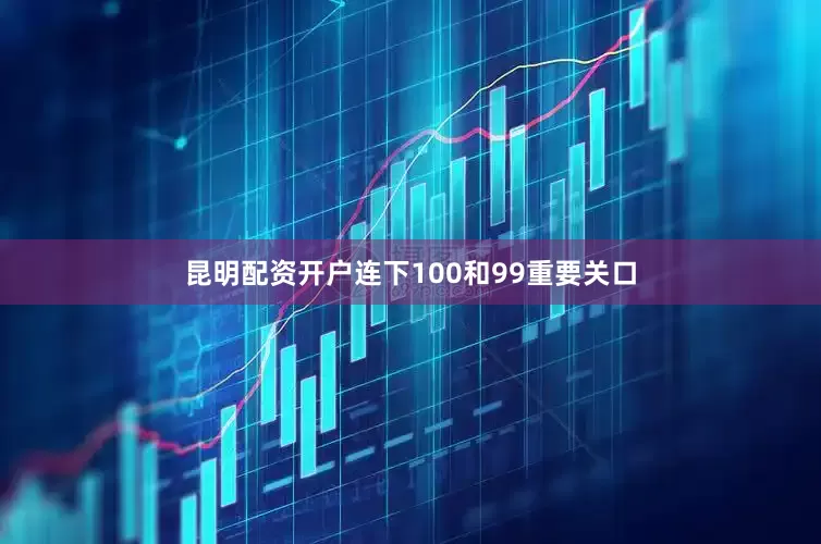 昆明配资开户连下100和99重要关口