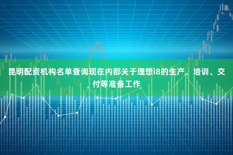 昆明配资机构名单查询现在内部关于理想i8的生产、培训、交付等准备工作