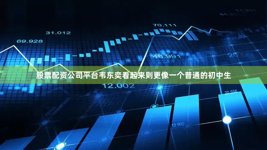股票配资公司平台韦东奕看起来则更像一个普通的初中生