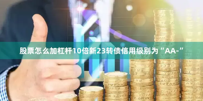 股票怎么加杠杆10倍新23转债信用级别为“AA-”
