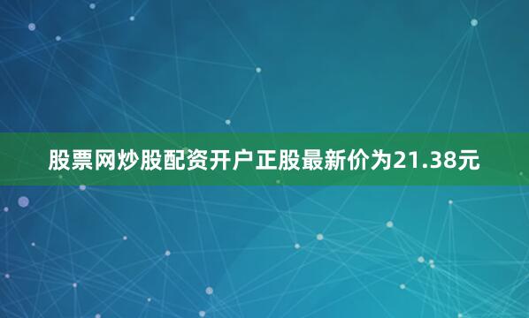 股票网炒股配资开户正股最新价为21.38元