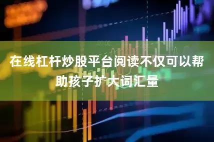 在线杠杆炒股平台阅读不仅可以帮助孩子扩大词汇量