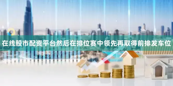 在线股市配资平台然后在排位赛中领先再取得前排发车位