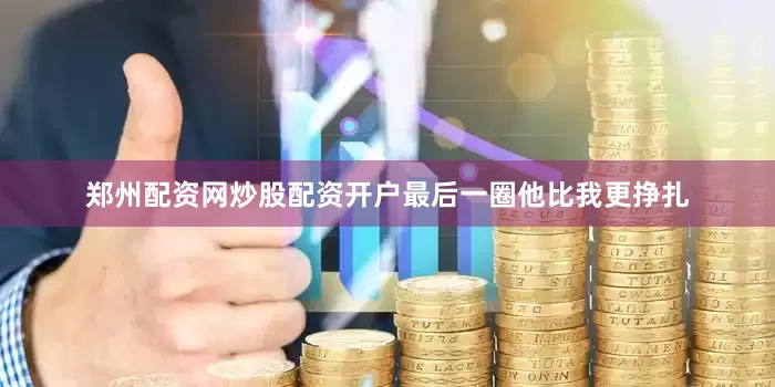郑州配资网炒股配资开户最后一圈他比我更挣扎