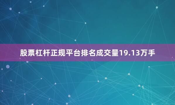 股票杠杆正规平台排名成交量19.13万手