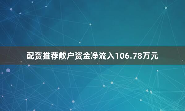 配资推荐散户资金净流入106.78万元